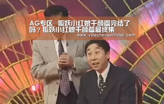 AG专区-狐妖小红娘千颜篇完结了吗?狐妖小红娘千颜篇最终集(图1) AG导航