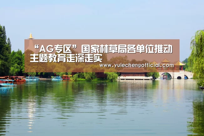 “AG专区”国家林草局各单位推动主题教育走深走实(图2) AG娱乐