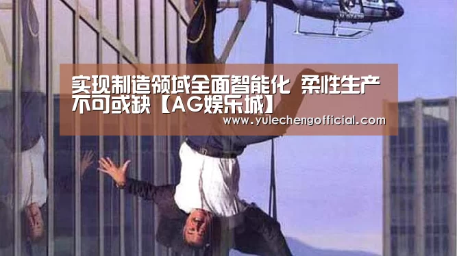 实现制造领域全面智能化 柔性生产不可或缺【AG娱乐城】(图1) AG娱乐城