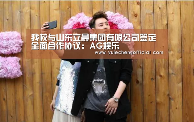 我校与山东立晨集团有限公司签定全面合作协议:AG娱乐(图1) AG专区