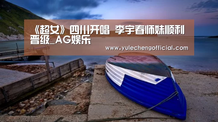 《超女》四川开唱 李宇春师妹顺利晋级_AG娱乐(图1) AG娱乐